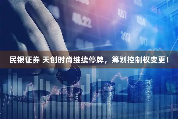民银证券 天创时尚继续停牌，筹划控制权变更！