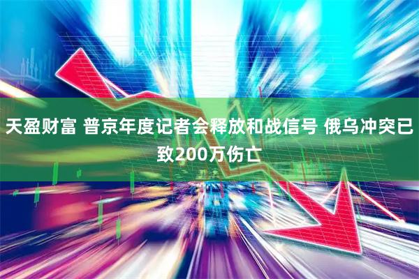 天盈财富 普京年度记者会释放和战信号 俄乌冲突已致200万伤亡