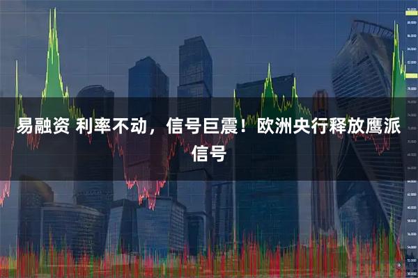 易融资 利率不动，信号巨震！欧洲央行释放鹰派信号