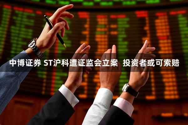 中博证券 ST沪科遭证监会立案  投资者或可索赔