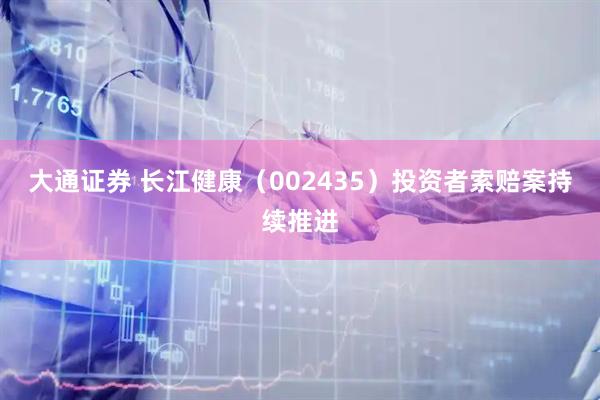 大通证券 长江健康（002435）投资者索赔案持续推进