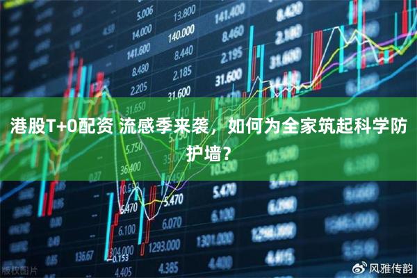 港股T+0配资 流感季来袭，如何为全家筑起科学防护墙？
