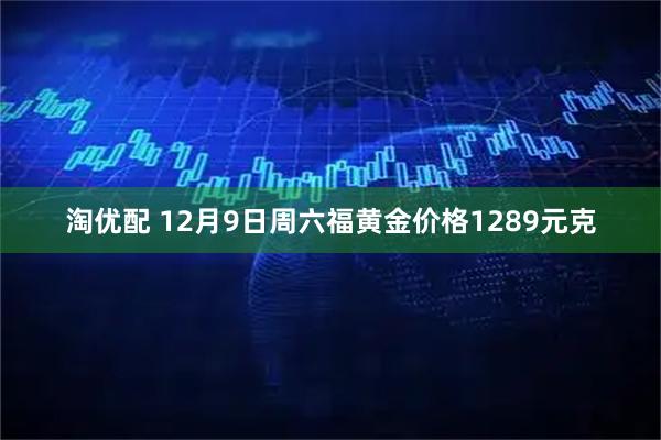 淘优配 12月9日周六福黄金价格1289元克