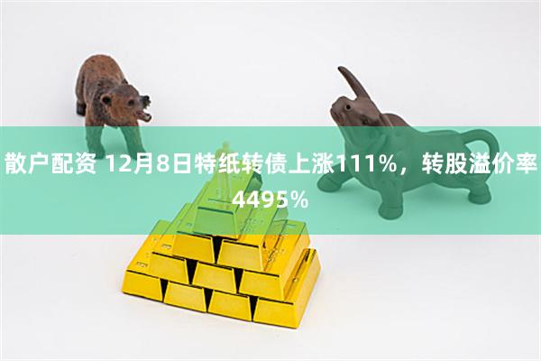 散户配资 12月8日特纸转债上涨111%，转股溢价率4495%