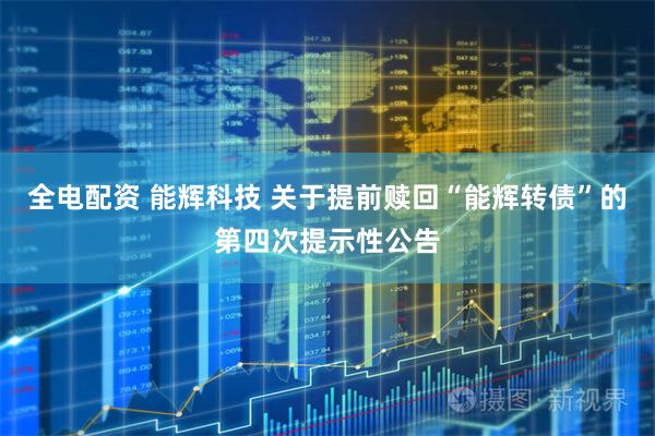 全电配资 能辉科技 关于提前赎回“能辉转债”的第四次提示性公告
