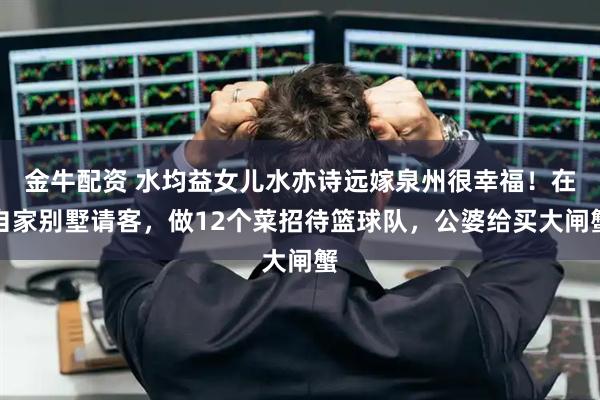 金牛配资 水均益女儿水亦诗远嫁泉州很幸福！在自家别墅请客，做12个菜招待篮球队，公婆给买大闸蟹