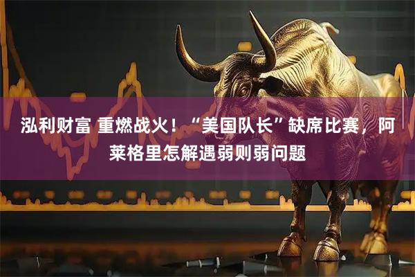 泓利财富 重燃战火！“美国队长”缺席比赛，阿莱格里怎解遇弱则弱问题