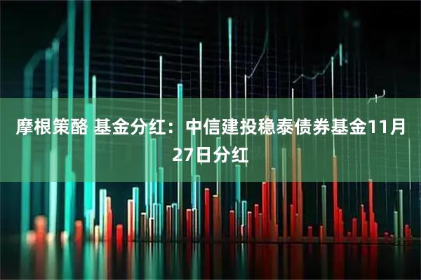 摩根策酪 基金分红：中信建投稳泰债券基金11月27日分红
