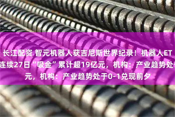 长江配资 智元机器人获吉尼斯世界纪录！机器人ETF（159770）连续27日“吸金”累计超19亿元，机构：产业趋势处于0-1兑现前夕