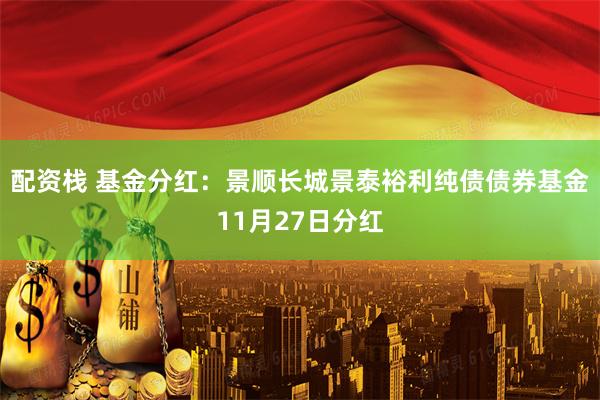 配资栈 基金分红：景顺长城景泰裕利纯债债券基金11月27日分红