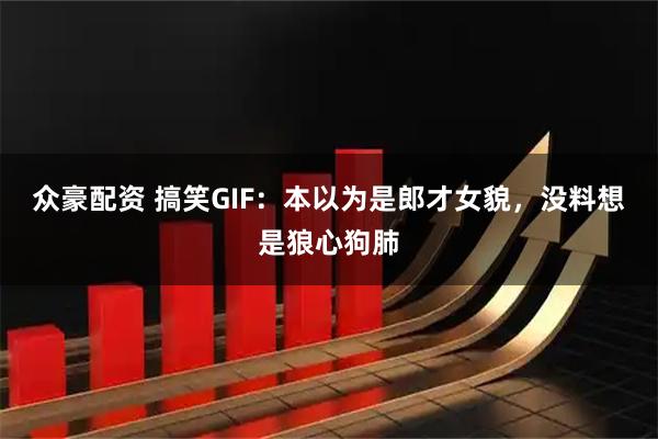众豪配资 搞笑GIF：本以为是郎才女貌，没料想是狼心狗肺