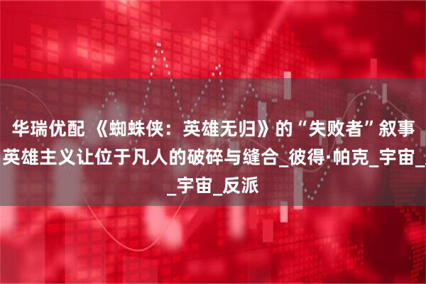 华瑞优配 《蜘蛛侠：英雄无归》的“失败者”叙事：当英雄主义让位于凡人的破碎与缝合_彼得·帕克_宇宙_反派