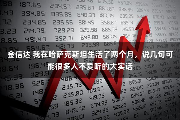 金信达 我在哈萨克斯坦生活了两个月，说几句可能很多人不爱听的大实话