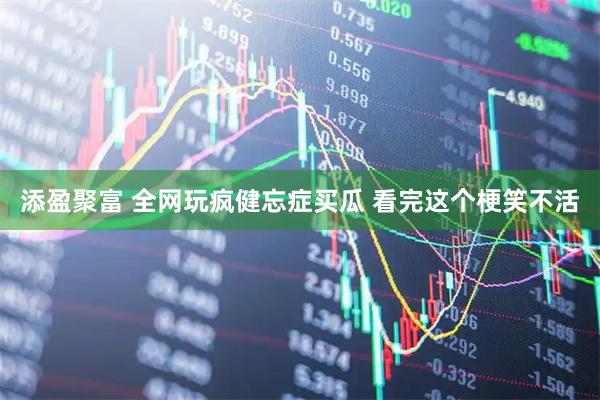添盈聚富 全网玩疯健忘症买瓜 看完这个梗笑不活