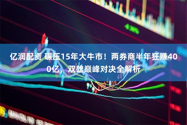 亿润配资 碾压15年大牛市!两券商半年狂赚400亿,双雄巅峰对决全解析