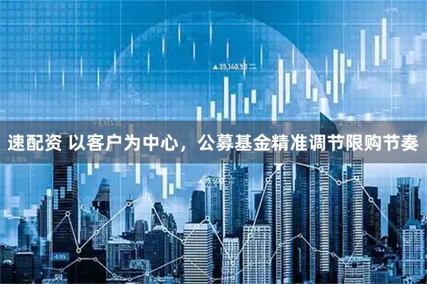 速配资 以客户为中心,公募基金精准调节限购节奏